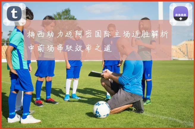 梅西助力迈阿密国际主场连胜解析中前场串联效率之道