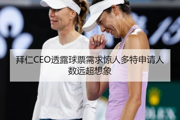 拜仁CEO透露球票需求惊人多特申请人数远超想象