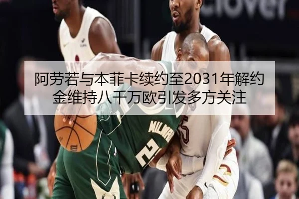 阿劳若与本菲卡续约至2031年解约金维持八千万欧引发多方关注