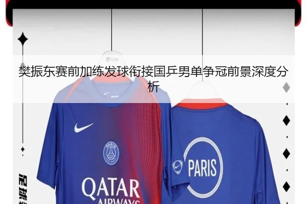 樊振东赛前加练发球衔接国乒男单争冠前景深度分析
