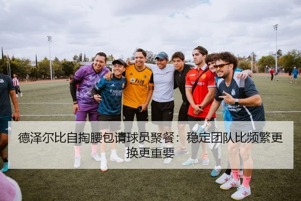 德泽尔比自掏腰包请球员聚餐：稳定团队比频繁更换更重要